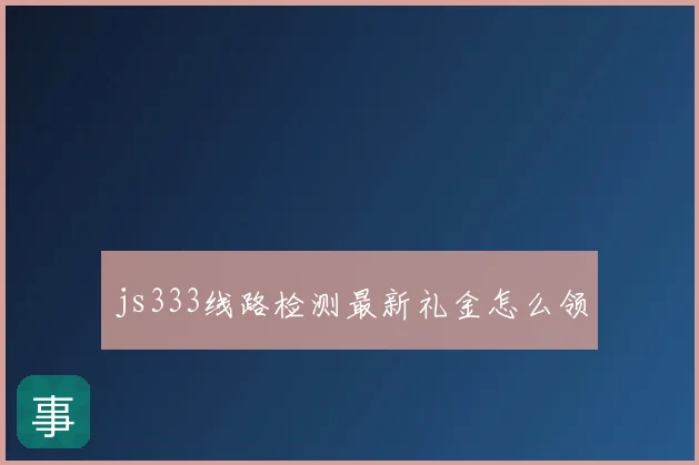 js333线路检测最新礼金怎么领