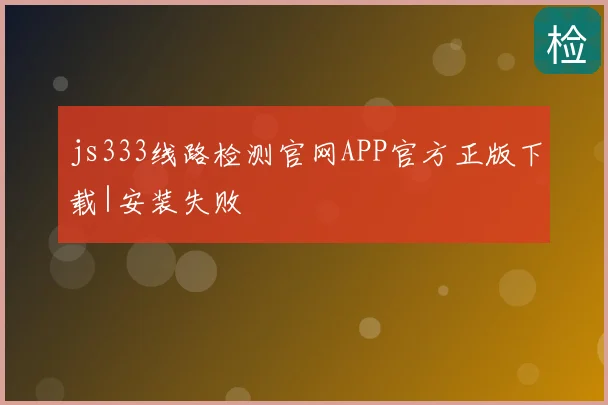 js333线路检测官网APP官方正版下载|安装失败