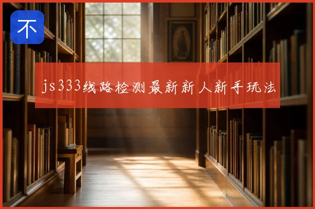 js333线路检测最新新人新手玩法