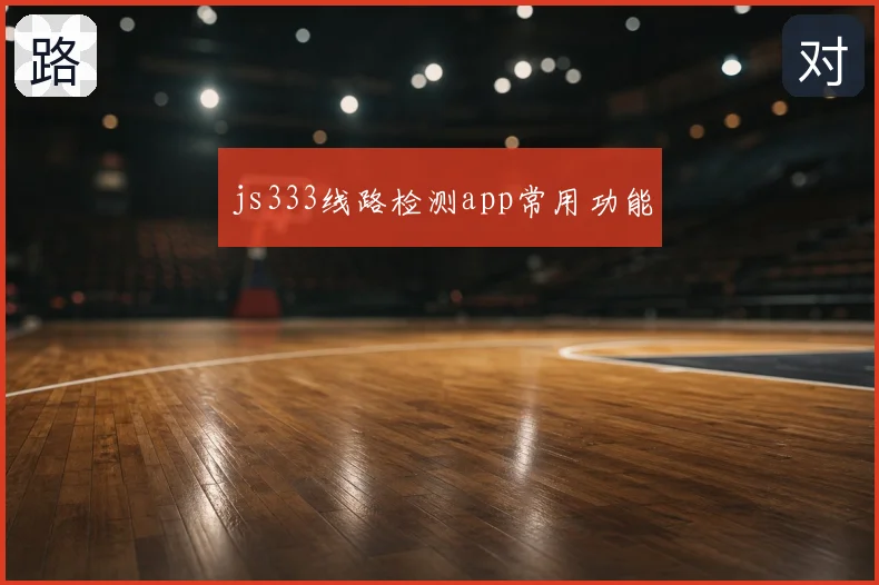 js333线路检测app常用功能