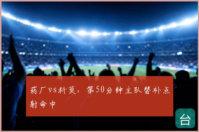 药厂vs科莫,第50分钟主队替补点射命中