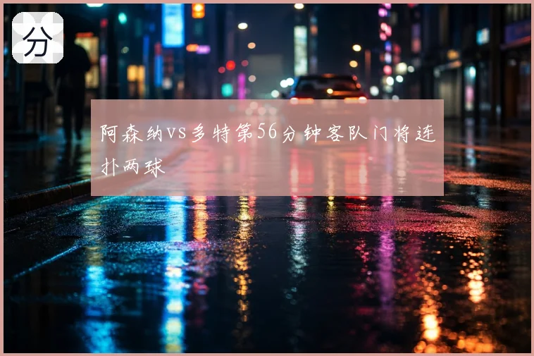 阿森纳vs多特第56分钟客队门将连扑两球