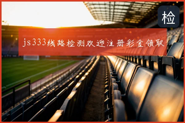 js333线路检测欢迎注册彩金领取