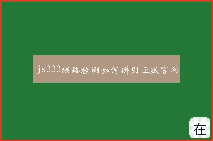 js333线路检测如何辨别正版官网
