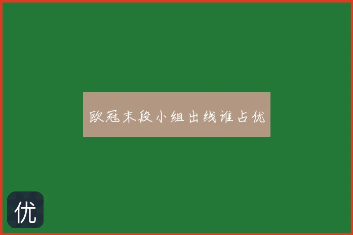 欧冠末段小组出线谁占优